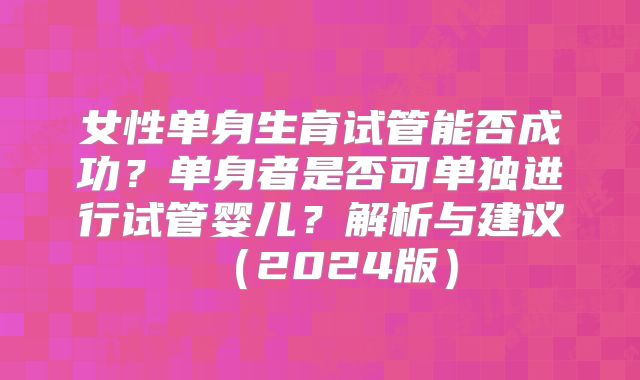 女性单身生育试管能否成功?单身者是否可单独进行试管婴儿?解析与建议(2024版)