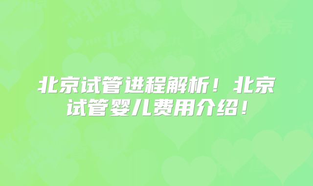 北京试管进程解析!北京试管婴儿费用介绍!