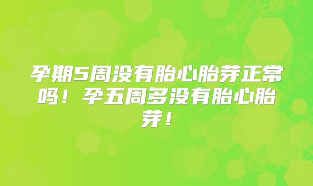 孕期5周没有胎心胎芽正常吗！孕五周多没有胎心胎芽！