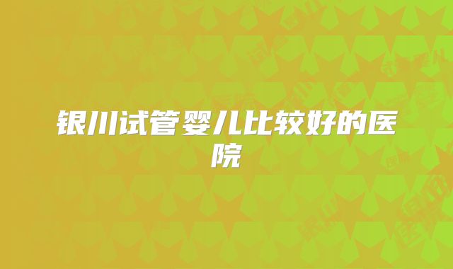银川试管婴儿比较好的医院