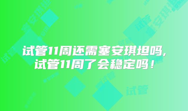 试管11周还需塞安琪坦吗,试管11周了会稳定吗!