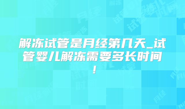 解冻试管是月经第几天_试管婴儿解冻需要多长时间!