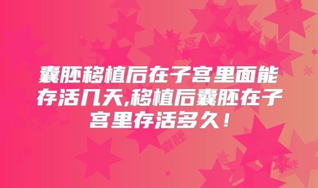 囊胚移植后在子宫里面能存活几天,移植后囊胚在子宫里存活多久！