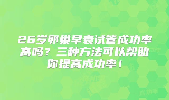 26岁卵巢早衰试管成功率高吗？三种方法可以帮助你提高成功率！