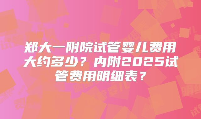 郑大一附院试管婴儿费用大约多少？内附2025试管费用明细表？
