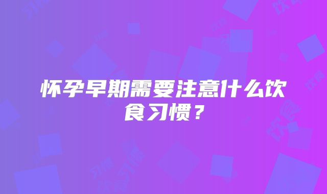 怀孕早期需要注意什么饮食习惯？