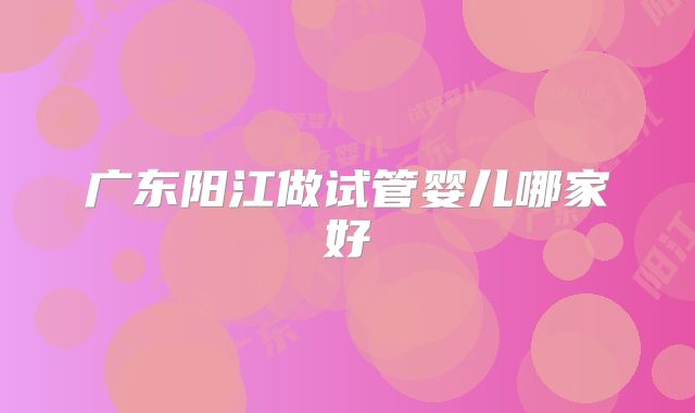 广东阳江做试管婴儿哪家好