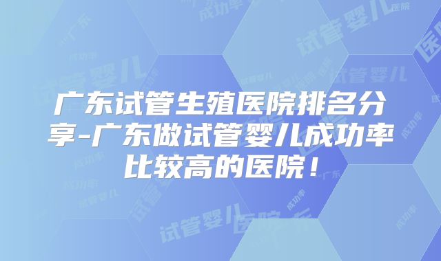 广东试管生殖医院排名分享-广东做试管婴儿成功率比较高的医院！