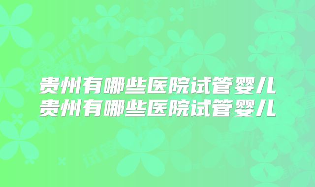 贵州有哪些医院试管婴儿贵州有哪些医院试管婴儿
