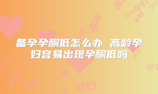 备孕孕酮低怎么办 高龄孕妇容易出现孕酮低吗
