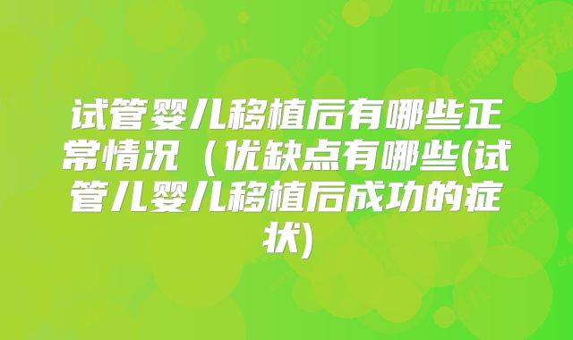 试管婴儿移植后有哪些正常情况（优缺点有哪些(试管儿婴儿移植后成功的症状)