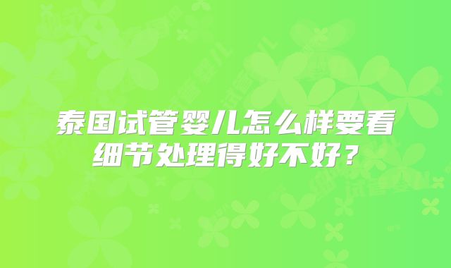 泰国试管婴儿怎么样要看细节处理得好不好?