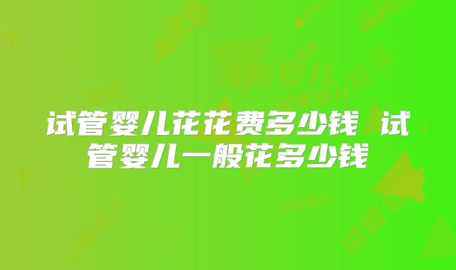 试管婴儿花花费多少钱 试管婴儿一般花多少钱