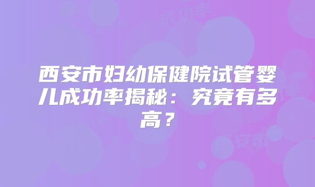 西安市妇幼保健院试管婴儿成功率揭秘：究竟有多高？