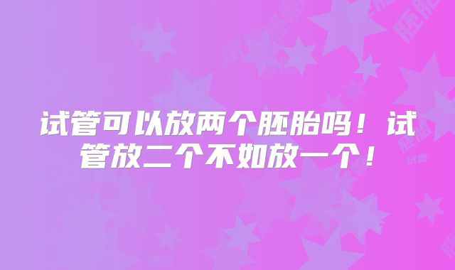 试管可以放两个胚胎吗!试管放二个不如放一个!