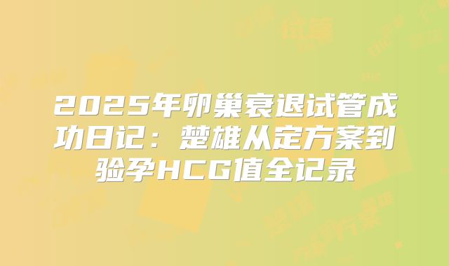 2025年卵巢衰退试管成功日记:楚雄从定方案到验孕HCG值全记录
