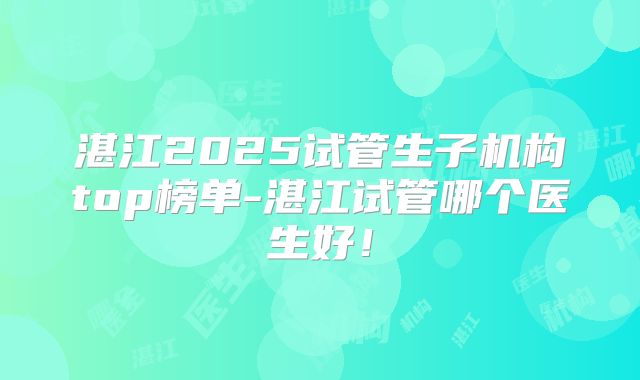 湛江2025试管生子机构top榜单-湛江试管哪个医生好！