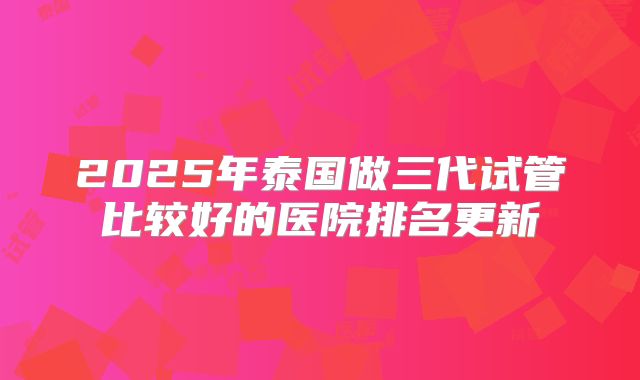 2025年泰国做三代试管比较好的医院排名更新