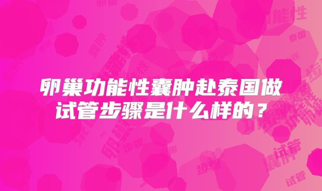 卵巢功能性囊肿赴泰国做试管步骤是什么样的?