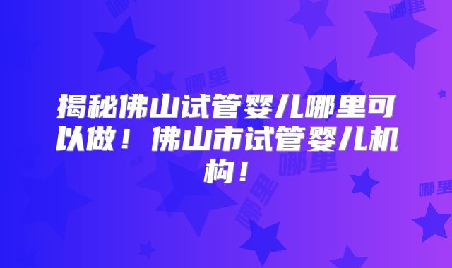揭秘佛山试管婴儿哪里可以做！佛山市试管婴儿机构！