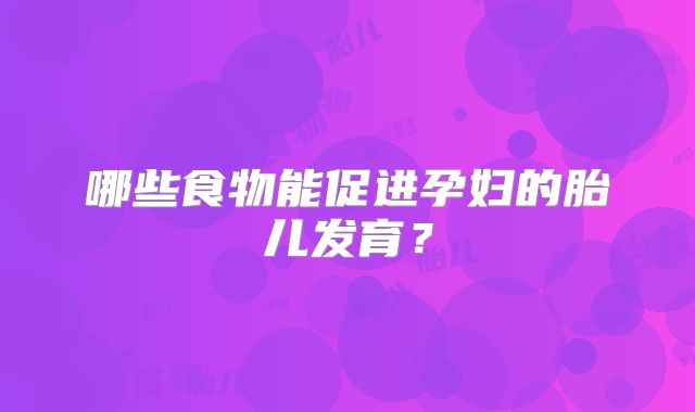 哪些食物能促进孕妇的胎儿发育？