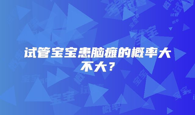 试管宝宝患脑瘫的概率大不大?
