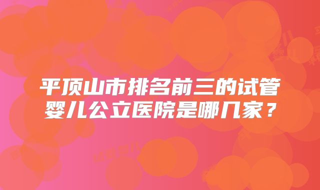 平顶山市排名前三的试管婴儿公立医院是哪几家？