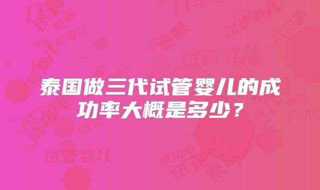 泰国做三代试管婴儿的成功率大概是多少？