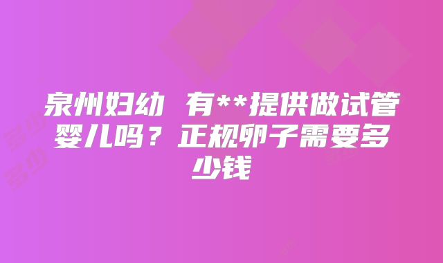 泉州妇幼 有**提供做试管婴儿吗？正规卵子需要多少钱