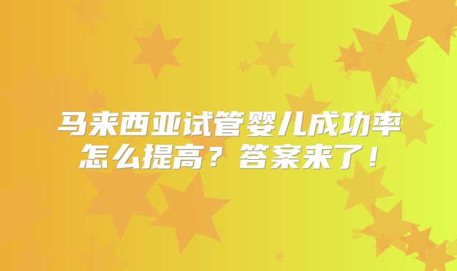 马来西亚试管婴儿成功率怎么提高？答案来了！
