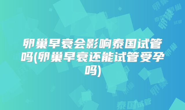卵巢早衰会影响泰国试管吗(卵巢早衰还能试管受孕吗)
