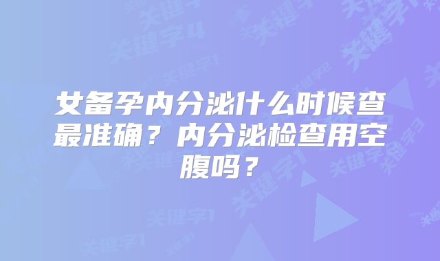 女备孕内分泌什么时候查最准确？内分泌检查用空腹吗？