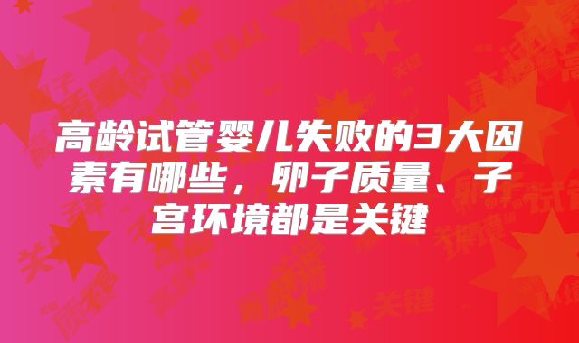 高龄试管婴儿失败的3大因素有哪些，卵子质量、子宫环境都是关键