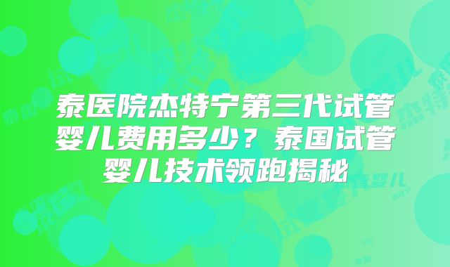 泰医院杰特宁第三代试管婴儿费用多少？泰国试管婴儿技术领跑揭秘