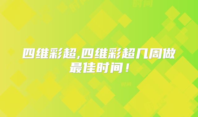 四维彩超,四维彩超几周做最佳时间！
