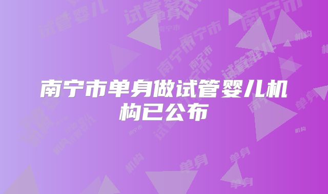 南宁市单身做试管婴儿机构已公布