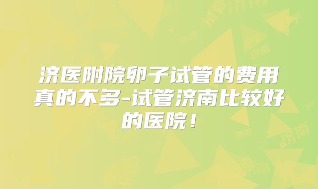 济医附院卵子试管的费用真的不多-试管济南比较好的医院!