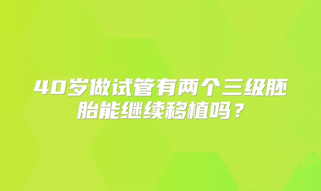 40岁做试管有两个三级胚胎能继续移植吗?