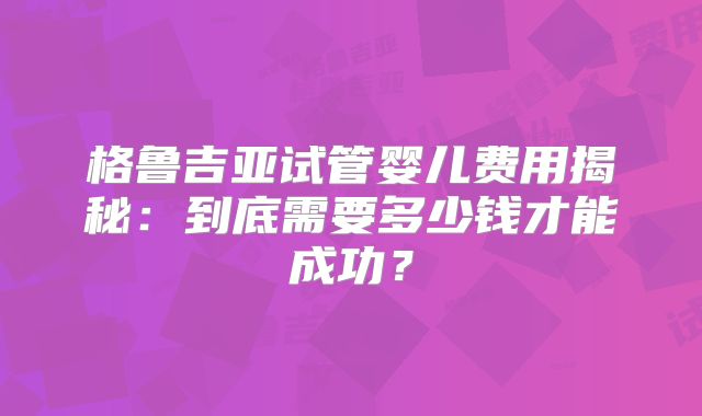 格鲁吉亚试管婴儿费用揭秘：到底需要多少钱才能成功？