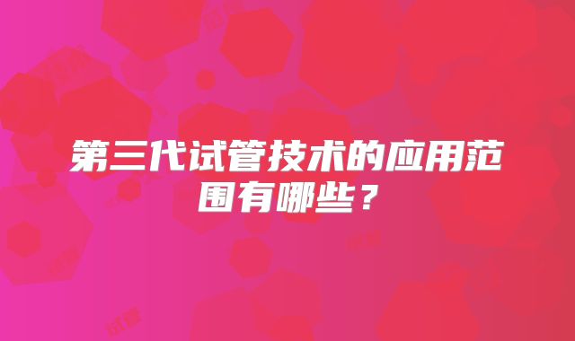 第三代试管技术的应用范围有哪些?