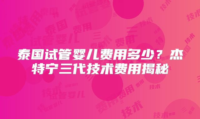 泰国试管婴儿费用多少？杰特宁三代技术费用揭秘