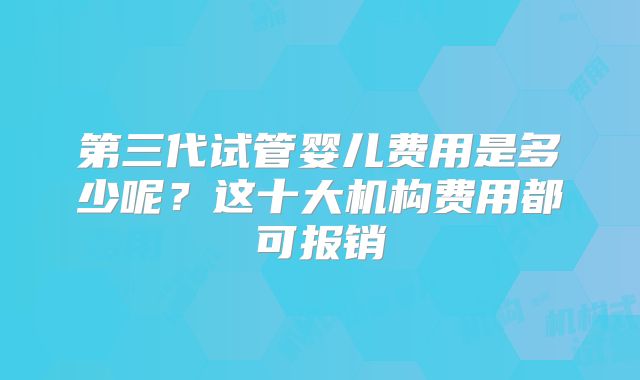 第三代试管婴儿费用是多少呢？这十大机构费用都可报销