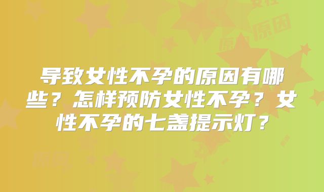导致女性不孕的原因有哪些？怎样预防女性不孕？女性不孕的七盏提示灯？
