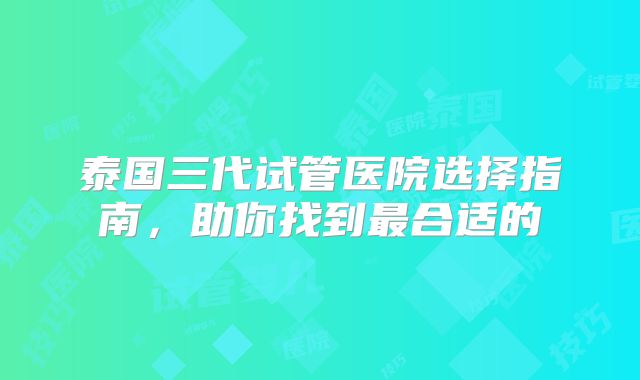泰国三代试管医院选择指南,助你找到最合适的