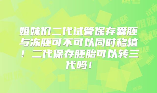 姐妹们二代试管保存囊胚与冻胚可不可以同时移植!二代保存胚胎可以转三代吗!