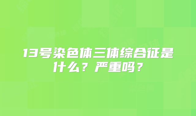 13号染色体三体综合征是什么？严重吗？