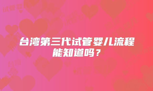 台湾第三代试管婴儿流程能知道吗？