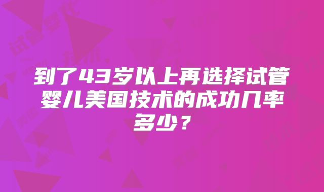 到了43岁以上再选择试管婴儿美国技术的成功几率多少？