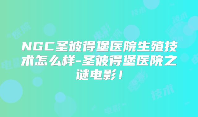 NGC圣彼得堡医院生殖技术怎么样-圣彼得堡医院之谜电影！
