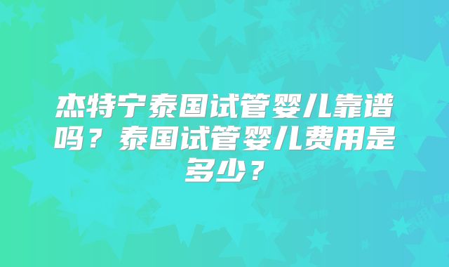 杰特宁泰国试管婴儿靠谱吗？泰国试管婴儿费用是多少？